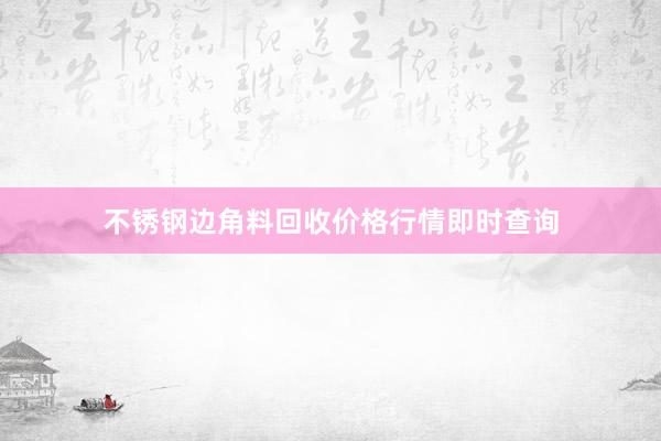 不锈钢边角料回收价格行情即时查询